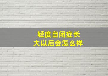 轻度自闭症长大以后会怎么样