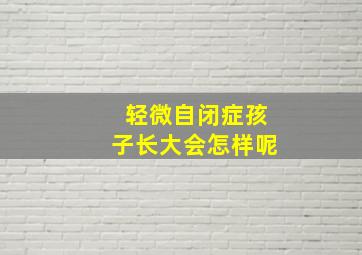 轻微自闭症孩子长大会怎样呢