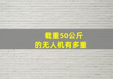 载重50公斤的无人机有多重