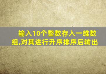 输入10个整数存入一维数组,对其进行升序排序后输出