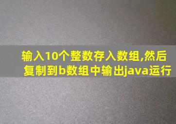 输入10个整数存入数组,然后复制到b数组中输出java运行