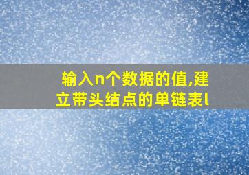 输入n个数据的值,建立带头结点的单链表l