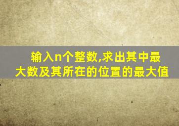 输入n个整数,求出其中最大数及其所在的位置的最大值