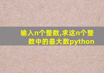 输入n个整数,求这n个整数中的最大数python