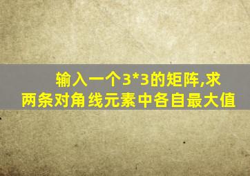 输入一个3*3的矩阵,求两条对角线元素中各自最大值