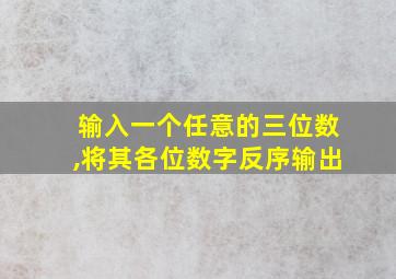 输入一个任意的三位数,将其各位数字反序输出