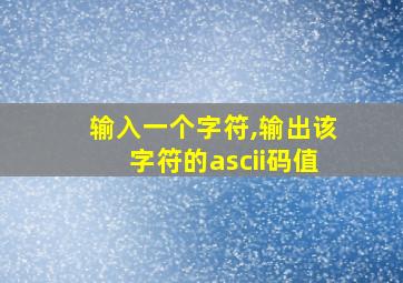 输入一个字符,输出该字符的ascii码值