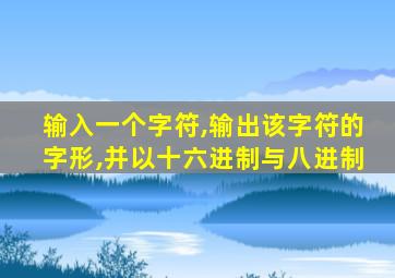 输入一个字符,输出该字符的字形,并以十六进制与八进制