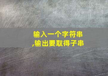 输入一个字符串,输出要取得子串