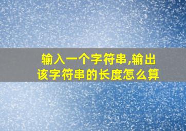 输入一个字符串,输出该字符串的长度怎么算