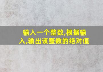 输入一个整数,根据输入,输出该整数的绝对值