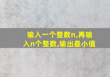 输入一个整数n,再输入n个整数,输出最小值