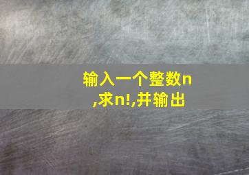 输入一个整数n,求n!,并输出