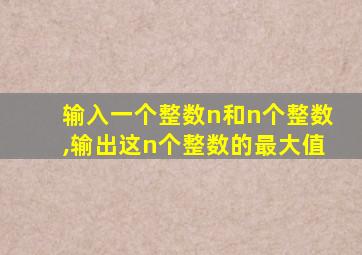 输入一个整数n和n个整数,输出这n个整数的最大值