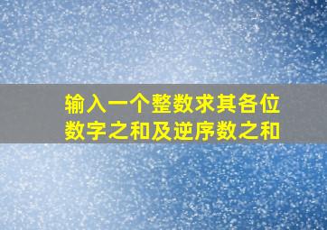 输入一个整数求其各位数字之和及逆序数之和