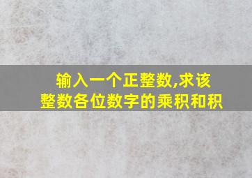 输入一个正整数,求该整数各位数字的乘积和积