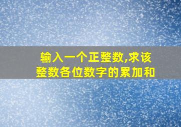 输入一个正整数,求该整数各位数字的累加和