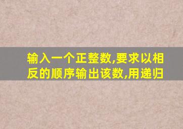 输入一个正整数,要求以相反的顺序输出该数,用递归