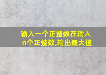 输入一个正整数在输入n个正整数,输出最大值