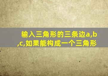 输入三角形的三条边a,b,c,如果能构成一个三角形