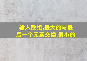 输入数组,最大的与最后一个元素交换,最小的