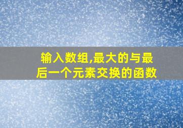 输入数组,最大的与最后一个元素交换的函数