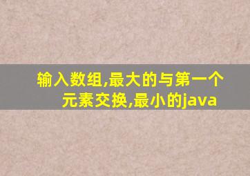 输入数组,最大的与第一个元素交换,最小的java