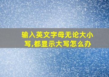 输入英文字母无论大小写,都显示大写怎么办