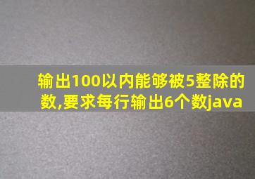 输出100以内能够被5整除的数,要求每行输出6个数java