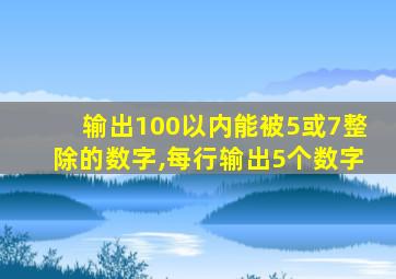 输出100以内能被5或7整除的数字,每行输出5个数字