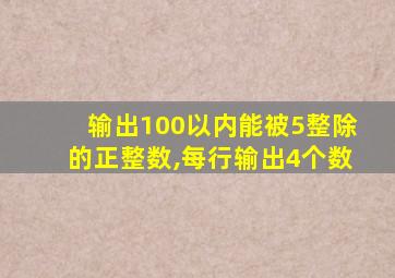 输出100以内能被5整除的正整数,每行输出4个数