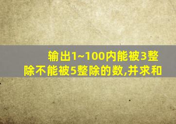 输出1~100内能被3整除不能被5整除的数,并求和