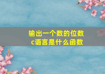 输出一个数的位数c语言是什么函数