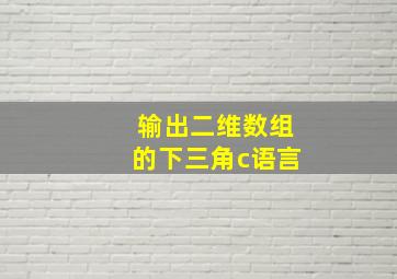 输出二维数组的下三角c语言