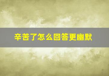 辛苦了怎么回答更幽默