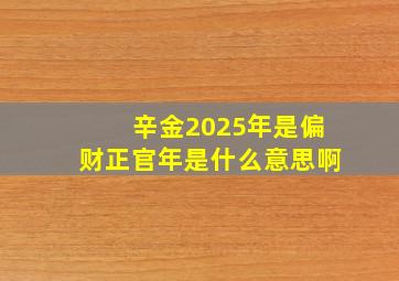 辛金2025年是偏财正官年是什么意思啊