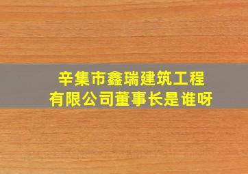 辛集市鑫瑞建筑工程有限公司董事长是谁呀