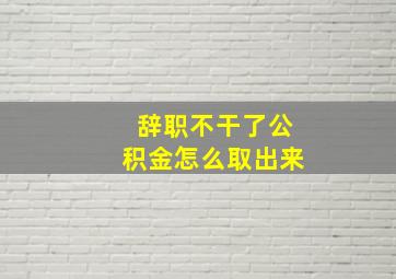 辞职不干了公积金怎么取出来