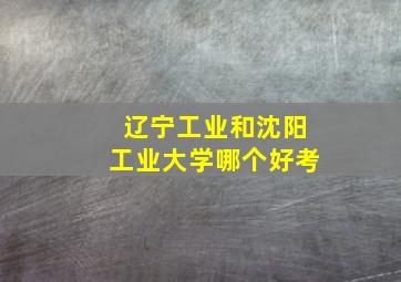 辽宁工业和沈阳工业大学哪个好考