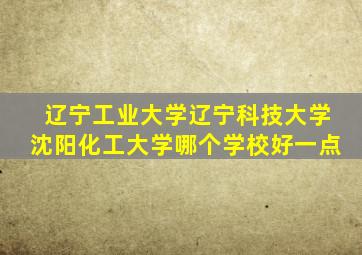 辽宁工业大学辽宁科技大学沈阳化工大学哪个学校好一点