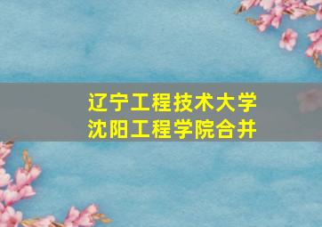 辽宁工程技术大学沈阳工程学院合并