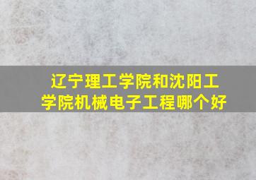 辽宁理工学院和沈阳工学院机械电子工程哪个好