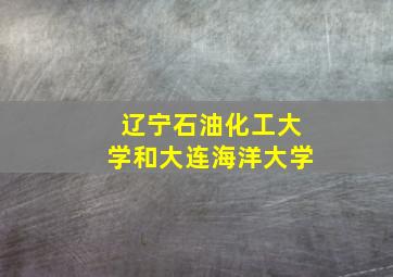 辽宁石油化工大学和大连海洋大学