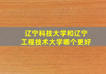 辽宁科技大学和辽宁工程技术大学哪个更好