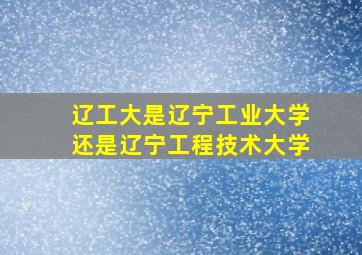 辽工大是辽宁工业大学还是辽宁工程技术大学