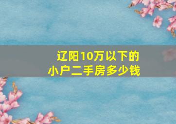 辽阳10万以下的小户二手房多少钱