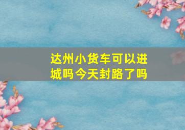 达州小货车可以进城吗今天封路了吗