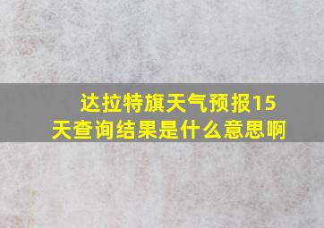 达拉特旗天气预报15天查询结果是什么意思啊