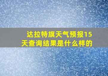 达拉特旗天气预报15天查询结果是什么样的