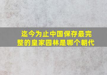 迄今为止中国保存最完整的皇家园林是哪个朝代